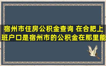 宿州市住房公积金查询 在合肥上班户口是宿州市的公积金在那里能查到